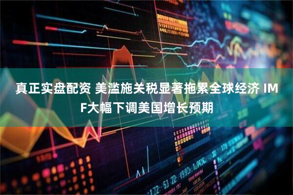 真正实盘配资 美滥施关税显著拖累全球经济 IMF大幅下调美国增长预期