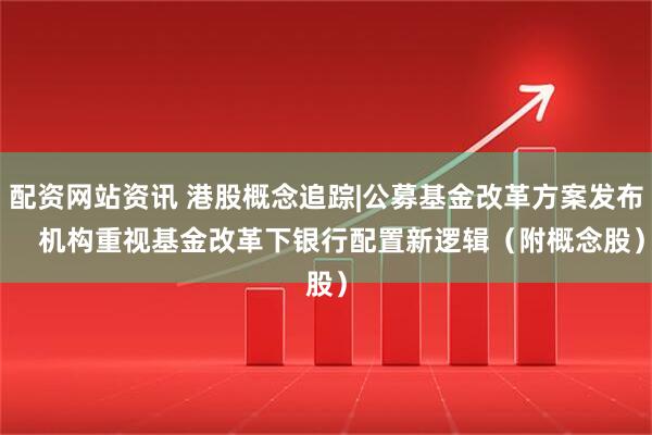 配资网站资讯 港股概念追踪|公募基金改革方案发布    机构重视基金改革下银行配置新逻辑（附概念股）