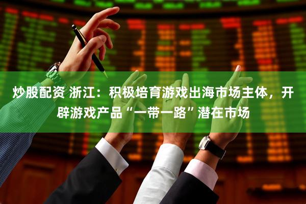 炒股配资 浙江：积极培育游戏出海市场主体，开辟游戏产品“一带一路”潜在市场