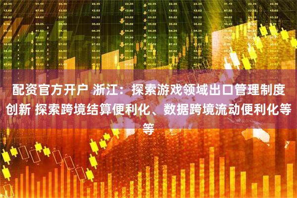 配资官方开户 浙江：探索游戏领域出口管理制度创新 探索跨境结算便利化、数据跨境流动便利化等