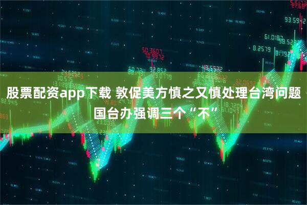 股票配资app下载 敦促美方慎之又慎处理台湾问题 国台办强调三个“不”