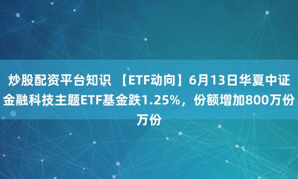 炒股配资平台知识 【ETF动向】6月13日华夏中证金融科技主题ETF基金跌1.25%，份额增加800万份