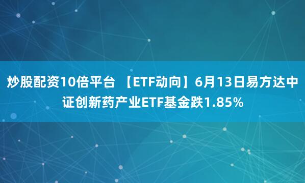 炒股配资10倍平台 【ETF动向】6月13日易方达中证创新药产业ETF基金跌1.85%