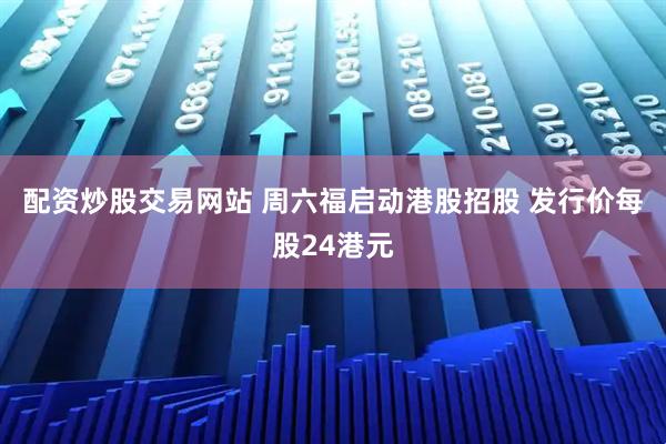 配资炒股交易网站 周六福启动港股招股 发行价每股24港元