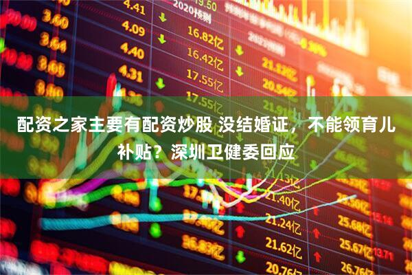 配资之家主要有配资炒股 没结婚证，不能领育儿补贴？深圳卫健委回应
