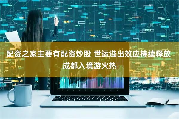配资之家主要有配资炒股 世运溢出效应持续释放 成都入境游火热