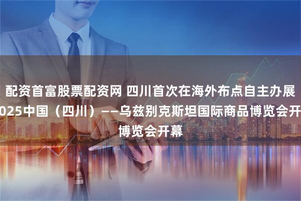 配资首富股票配资网 四川首次在海外布点自主办展 2025中国（四川）——乌兹别克斯坦国际商品博览会开幕