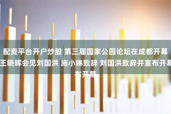 配资平台开户炒股 第三届国家公园论坛在成都开幕 王晓晖会见刘国洪 施小琳致辞 刘国洪致辞并宣布开幕
