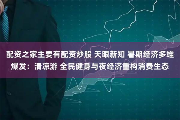 配资之家主要有配资炒股 天眼新知 暑期经济多维爆发：清凉游 全民健身与夜经济重构消费生态