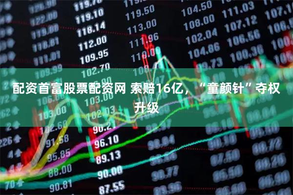配资首富股票配资网 索赔16亿，“童颜针”夺权升级
