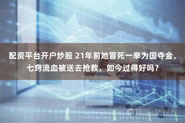 配资平台开户炒股 21年前她冒死一举为国夺金，七窍流血被送去抢救，如今过得好吗？
