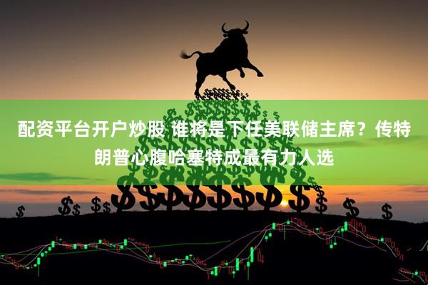 配资平台开户炒股 谁将是下任美联储主席？传特朗普心腹哈塞特成最有力人选