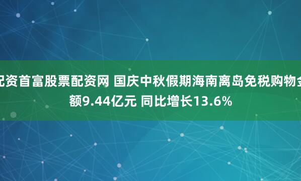 配资首富股票配资网 国庆中秋假期海南离岛免税购物金额9.44亿元 同比增长13.6%