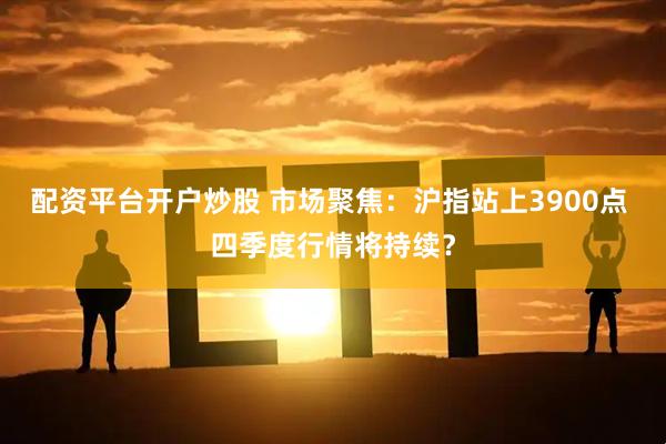 配资平台开户炒股 市场聚焦：沪指站上3900点 四季度行情将持续？