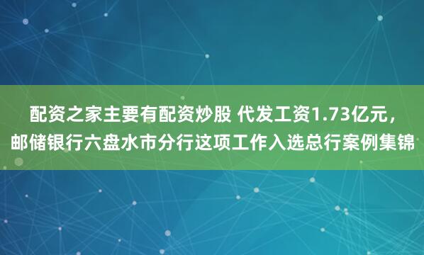配资之家主要有配资炒股 代发工资1.73亿元，邮储银行六盘水市分行这项工作入选总行案例集锦