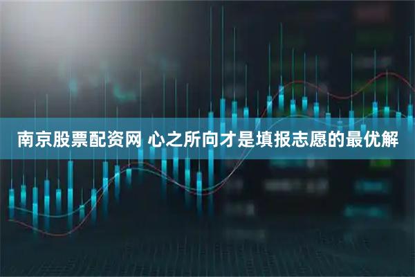 南京股票配资网 心之所向才是填报志愿的最优解