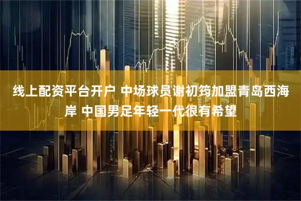 线上配资平台开户 中场球员谢初筠加盟青岛西海岸 中国男足年轻一代很有希望