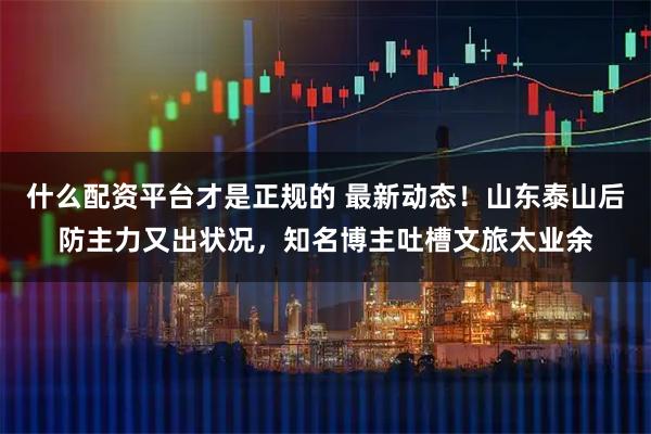 什么配资平台才是正规的 最新动态！山东泰山后防主力又出状况，知名博主吐槽文旅太业余