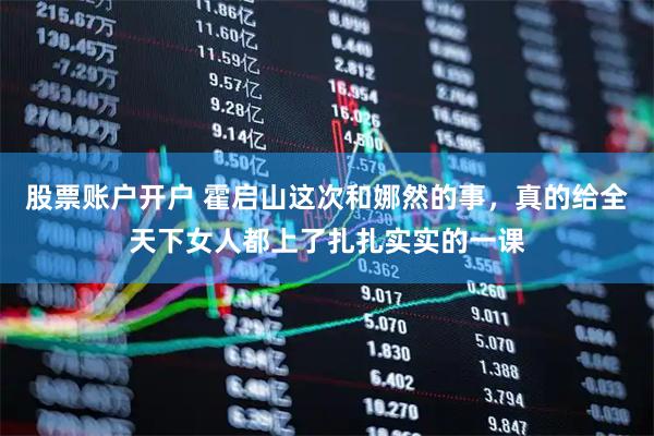 股票账户开户 霍启山这次和娜然的事，真的给全天下女人都上了扎扎实实的一课