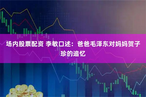 场内股票配资 李敏口述：爸爸毛泽东对妈妈贺子珍的追忆