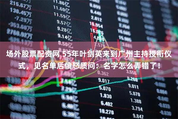 场外股票配资网 55年叶剑英来到广州主持授衔仪式，见名单后愤怒质问：名字怎么弄错了！